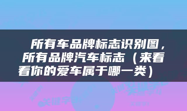  所有车品牌标志识别图，所有品牌汽车标志（来看看你的爱车属于哪一类） 