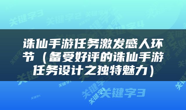 诛仙手游任务激发感人环节（备受好评的诛仙手游任务设计之独特魅力）