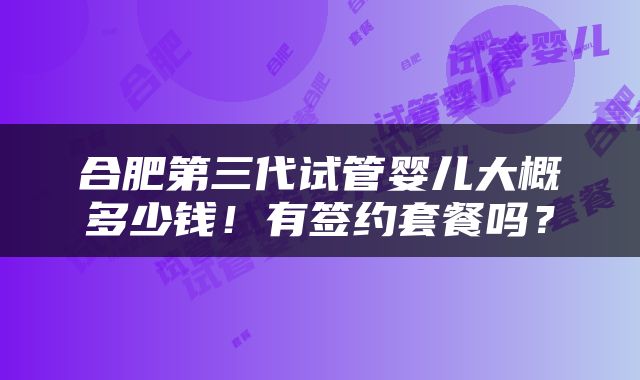 合肥第三代试管婴儿大概多少钱！有签约套餐吗？