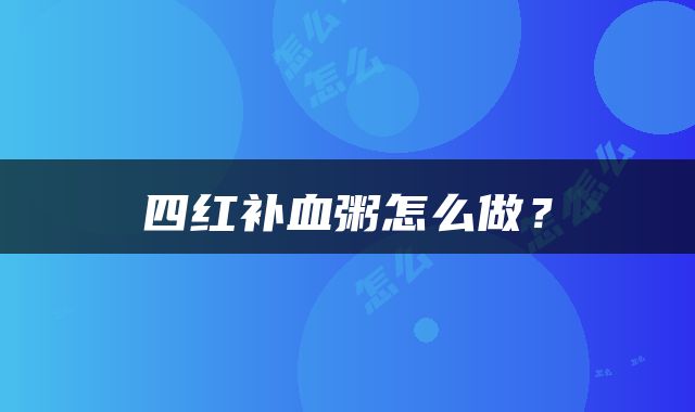 四红补血粥怎么做？