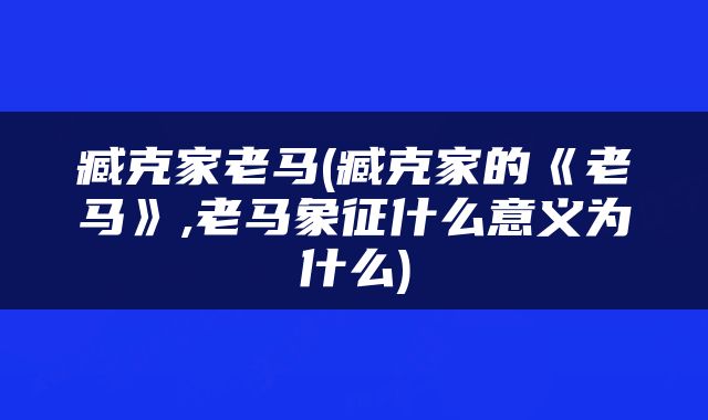 臧克家老马(臧克家的《老马》,老马象征什么意义为什么)