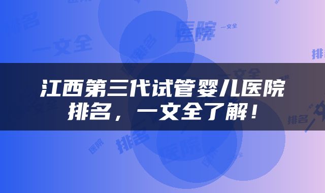 江西第三代试管婴儿医院排名，一文全了解！