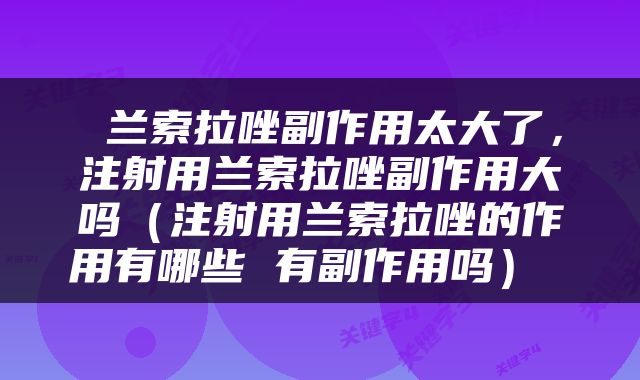  兰索拉唑副作用太大了，注射用兰索拉唑副作用大吗（注射用兰索拉唑的作用有哪些 有副作用吗） 