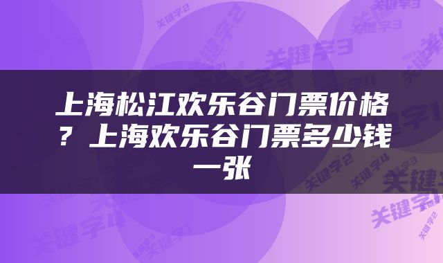 上海松江欢乐谷门票价格？上海欢乐谷门票多少钱一张