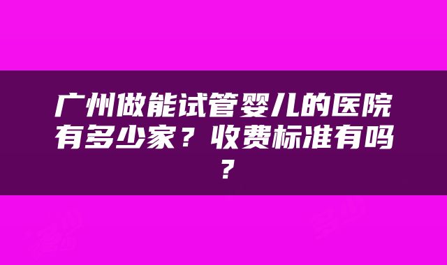 广州做能试管婴儿的医院有多少家?收费标准有吗?