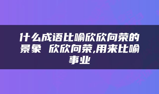 什么成语比喻欣欣向荣的景象 欣欣向荣,用来比喻事业