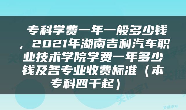  专科学费一年一般多少钱，2021年湖南吉利汽车职业技术学院学费一年多少钱及各专业收费标准（本专科四千起） 