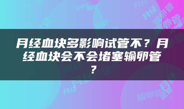 月经血块多影响试管不？月经血块会不会堵塞输卵管？