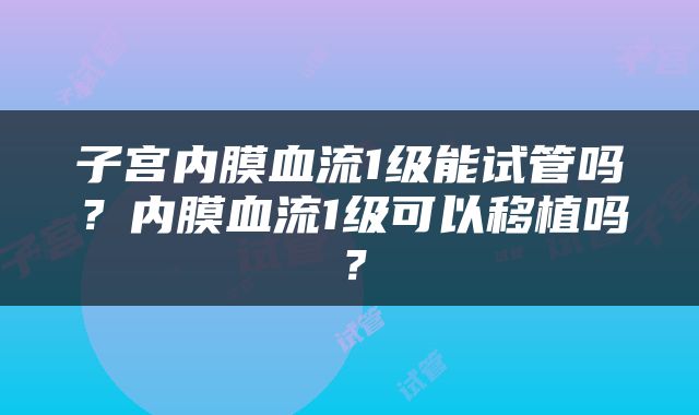 子宫内膜血流1级能试管吗？内膜血流1级可以移植吗？