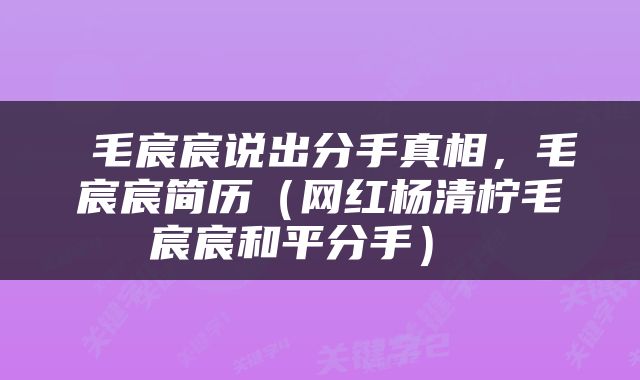  毛宸宸说出分手真相，毛宸宸简历（网红杨清柠毛宸宸和平分手） 