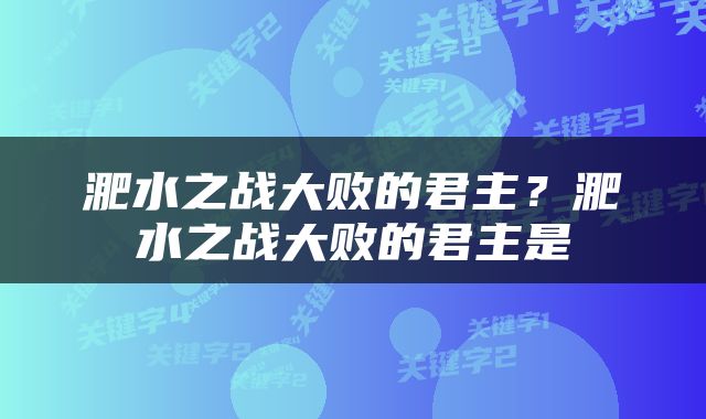 淝水之战大败的君主？淝水之战大败的君主是