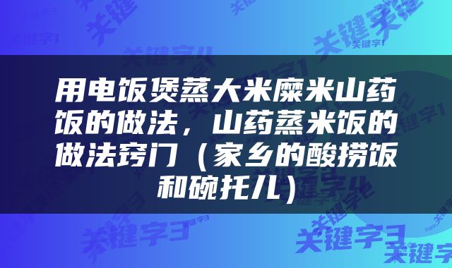 用电饭煲蒸大米糜米山药饭的做法，山药蒸米饭的做法窍门（家乡的酸捞饭和碗托儿）
