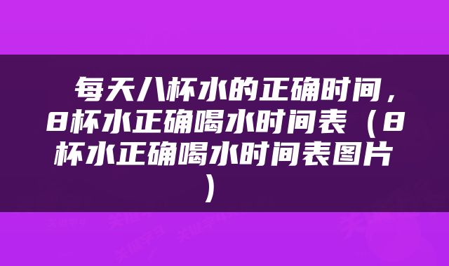  每天八杯水的正确时间，8杯水正确喝水时间表（8杯水正确喝水时间表图片） 