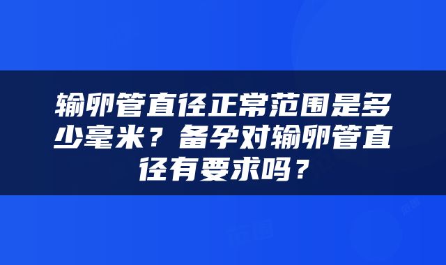输卵管直径正常范围是多少毫米？备孕对输卵管直径有要求吗？