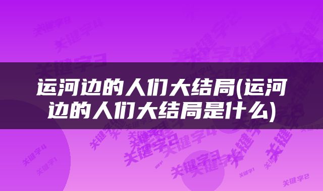 运河边的人们大结局(运河边的人们大结局是什么)