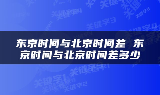 东京时间与北京时间差 东京时间与北京时间差多少