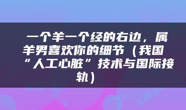  一个羊一个经的右边，属羊男喜欢你的细节（我国“人工心脏”技术与国际接轨） 