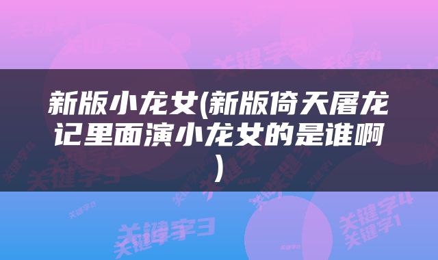 新版小龙女(新版倚天屠龙记里面演小龙女的是谁啊)