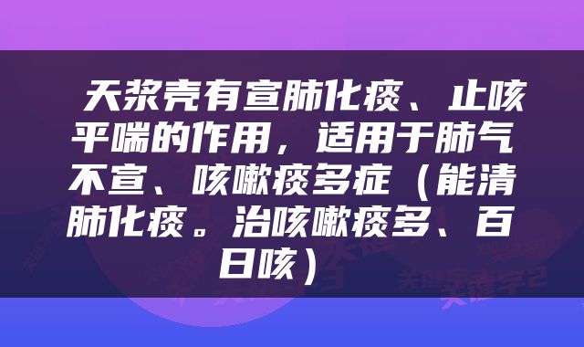  天浆壳有宣肺化痰、止咳平喘的作用，适用于肺气不宣、咳嗽痰多症（能清肺化痰。治咳嗽痰多、百日咳） 