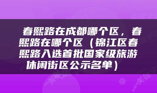  春熙路在成都哪个区，春熙路在哪个区（锦江区春熙路入选首批国家级旅游休闲街区公示名单） 