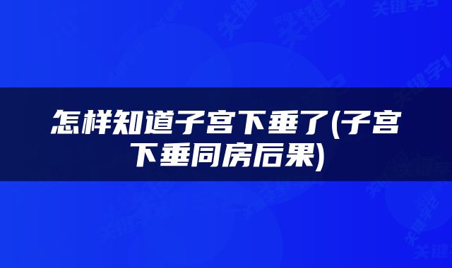 怎样知道子宫下垂了(子宫下垂同房后果)