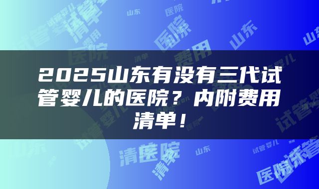 2025山东有没有三代试管婴儿的医院？内附费用清单！