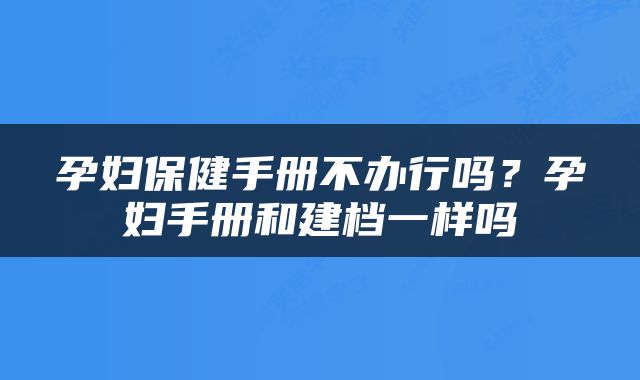 孕妇保健手册不办行吗？孕妇手册和建档一样吗