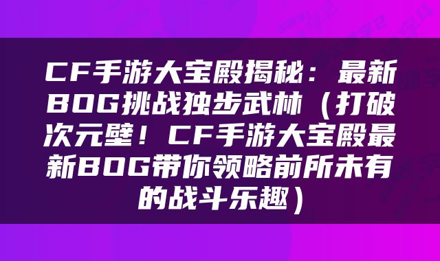 CF手游大宝殿揭秘：最新BOG挑战独步武林（打破次元壁！CF手游大宝殿最新BOG带你领略前所未有的战斗乐趣）