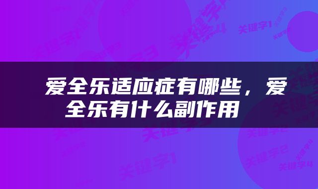  爱全乐适应症有哪些，爱全乐有什么副作用 