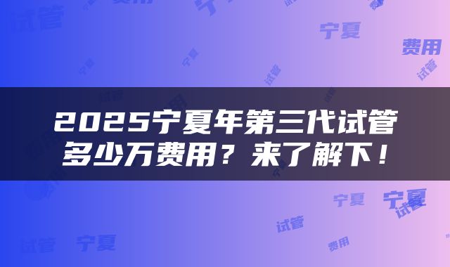 2025宁夏年第三代试管多少万费用？来了解下！