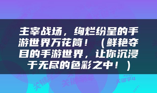 主宰战场，绚烂纷呈的手游世界万花筒！（鲜艳夺目的手游世界，让你沉浸于无尽的色彩之中！）