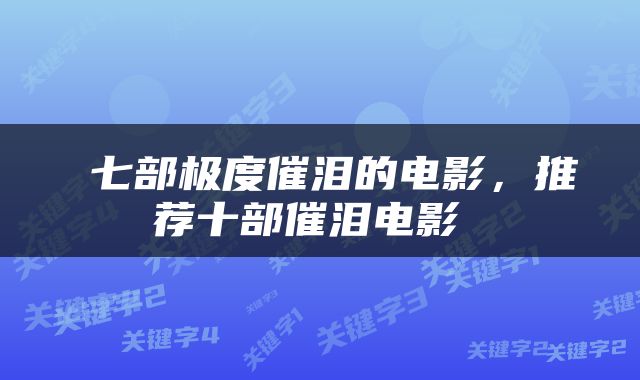  七部极度催泪的电影，推荐十部催泪电影 