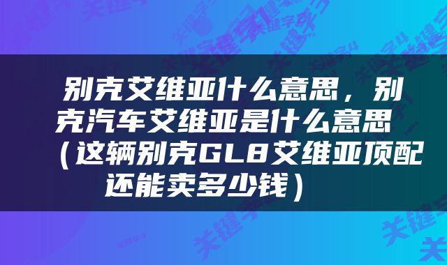  别克艾维亚什么意思，别克汽车艾维亚是什么意思（这辆别克GL8艾维亚顶配还能卖多少钱） 