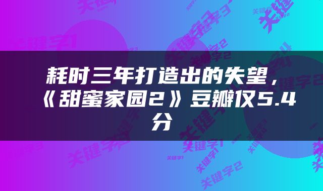耗时三年打造出的失望，《甜蜜家园2》豆瓣仅5.4分