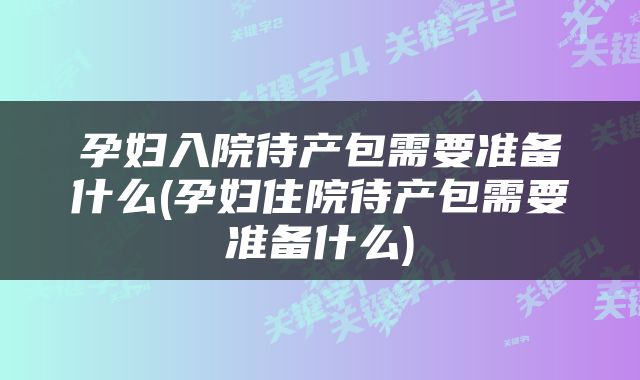 孕妇入院待产包需要准备什么(孕妇住院待产包需要准备什么)