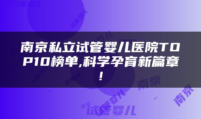 南京私立试管婴儿医院TOP10榜单,科学孕育新篇章!