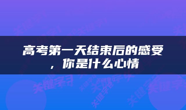 高考第一天结束后的感受，你是什么心情