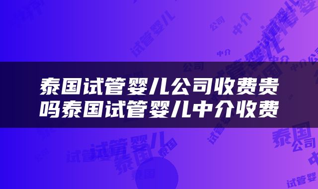 泰国试管婴儿公司收费贵吗泰国试管婴儿中介收费