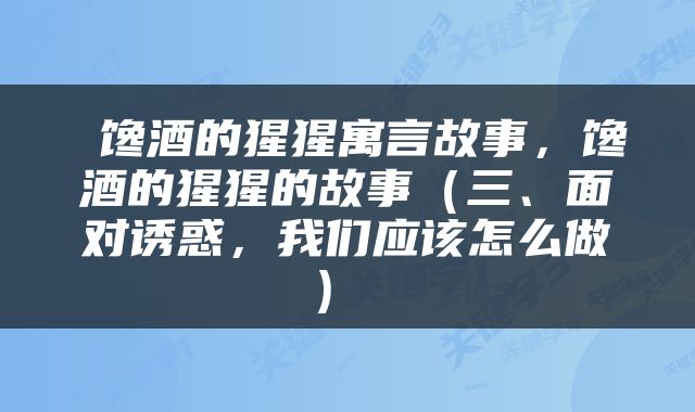  馋酒的猩猩寓言故事，馋酒的猩猩的故事（三、面对诱惑，我们应该怎么做） 