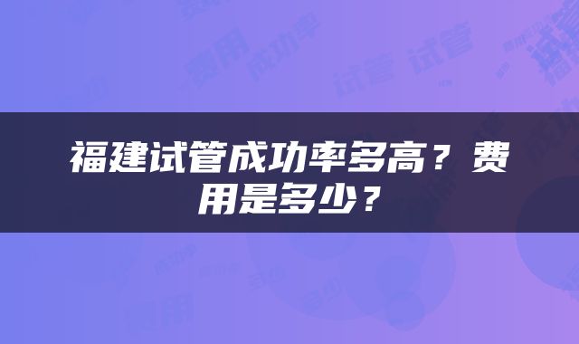 福建试管成功率多高？费用是多少？