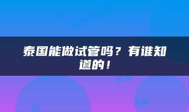 泰国能做试管吗？有谁知道的！