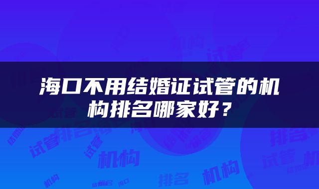 海口不用结婚证试管的机构排名哪家好？