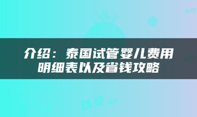 介绍：泰国试管婴儿费用明细表以及省钱攻略