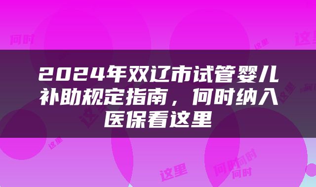 2024年双辽市试管婴儿补助规定指南,何时纳入医保看这里