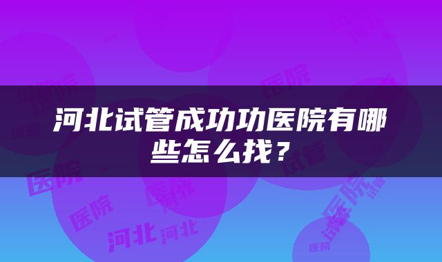 河北试管成功功医院有哪些怎么找？