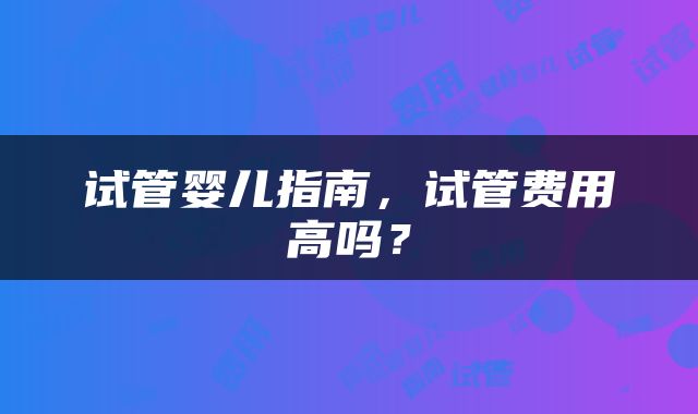 试管婴儿指南，试管费用高吗？