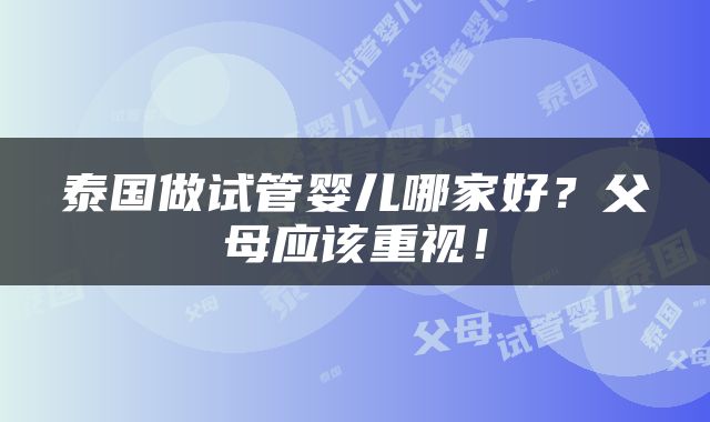 泰国做试管婴儿哪家好？父母应该重视！