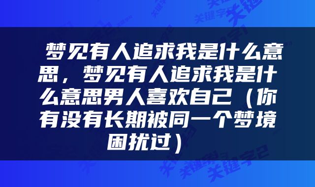  梦见有人追求我是什么意思，梦见有人追求我是什么意思男人喜欢自己（你有没有长期被同一个梦境困扰过） 