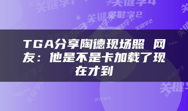 TGA分享陶德现场照 网友:他是不是卡加载了现在才到