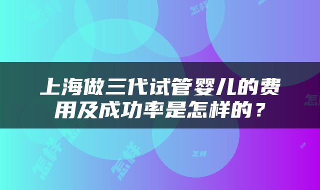 上海做三代试管婴儿的费用及成功率是怎样的?